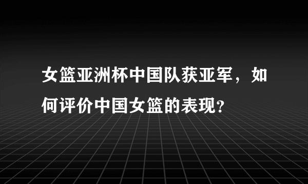 女篮亚洲杯中国队获亚军，如何评价中国女篮的表现？