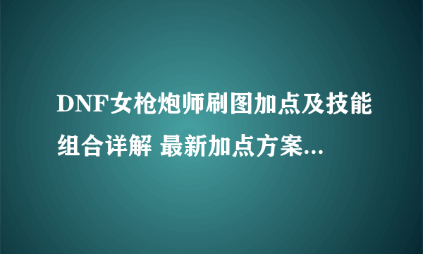 DNF女枪炮师刷图加点及技能组合详解 最新加点方案2023