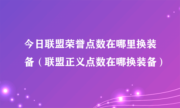 今日联盟荣誉点数在哪里换装备（联盟正义点数在哪换装备）