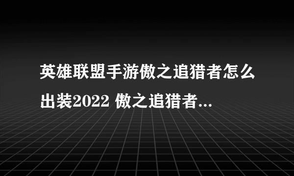 英雄联盟手游傲之追猎者怎么出装2022 傲之追猎者出装攻略