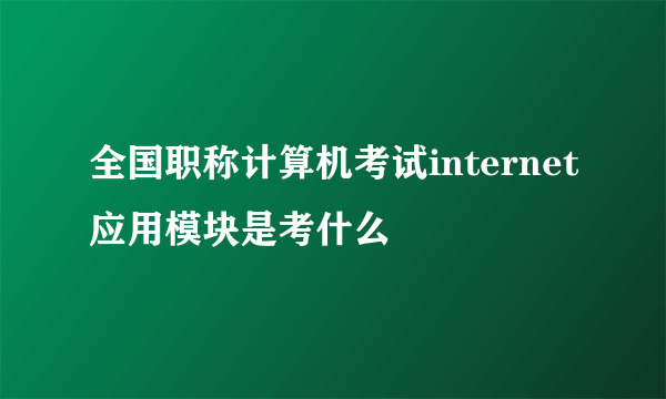 全国职称计算机考试internet应用模块是考什么