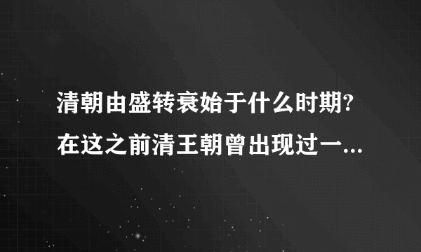 清朝由盛转衰始于什么时期?在这之前清王朝曾出现过一个盛世局面.请你写出它的名称