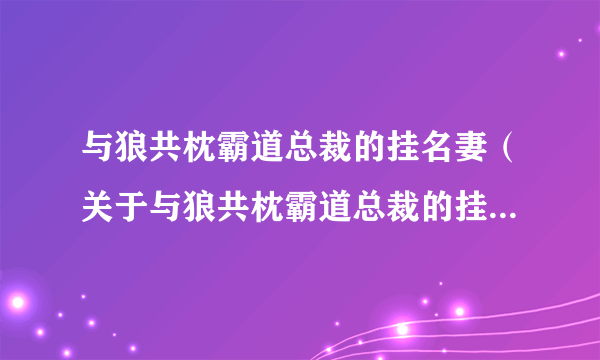 与狼共枕霸道总裁的挂名妻（关于与狼共枕霸道总裁的挂名妻的介绍）