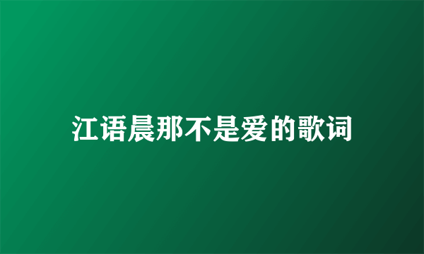 江语晨那不是爱的歌词