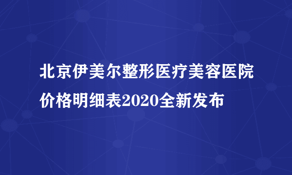 北京伊美尔整形医疗美容医院价格明细表2020全新发布