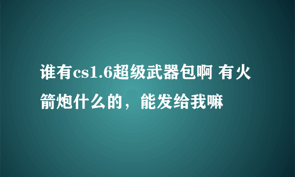 谁有cs1.6超级武器包啊 有火箭炮什么的，能发给我嘛