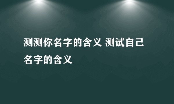 测测你名字的含义 测试自己名字的含义