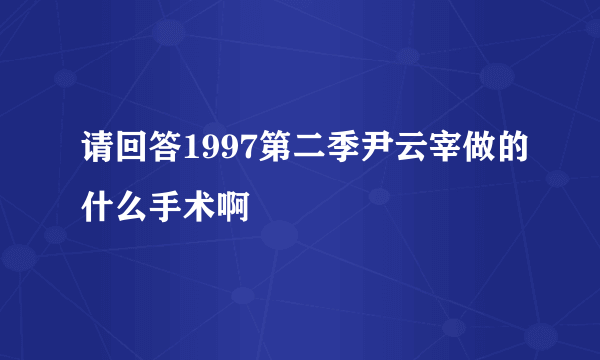 请回答1997第二季尹云宰做的什么手术啊