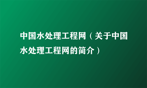 中国水处理工程网（关于中国水处理工程网的简介）