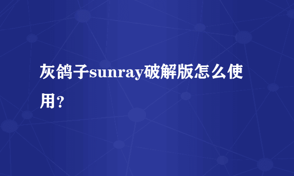 灰鸽子sunray破解版怎么使用？