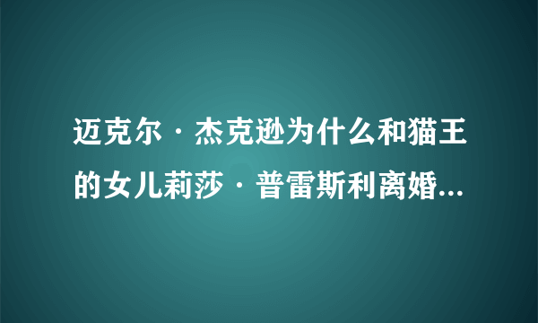 迈克尔·杰克逊为什么和猫王的女儿莉莎·普雷斯利离婚？听说迈克尔·杰克逊和猫王的女儿结婚是有阴谋的？