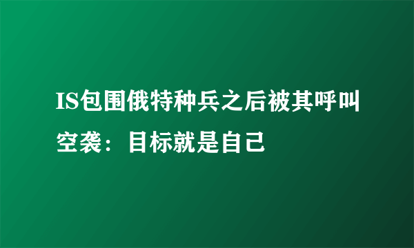 IS包围俄特种兵之后被其呼叫空袭：目标就是自己