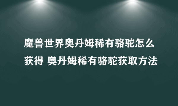 魔兽世界奥丹姆稀有骆驼怎么获得 奥丹姆稀有骆驼获取方法