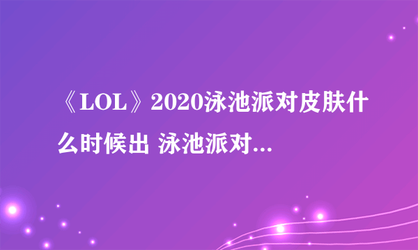 《LOL》2020泳池派对皮肤什么时候出 泳池派对皮肤上线时间介绍