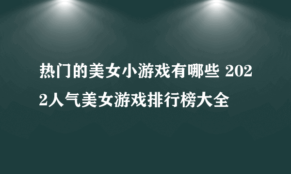 热门的美女小游戏有哪些 2022人气美女游戏排行榜大全