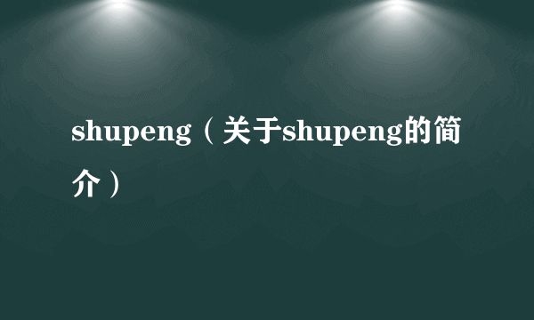 shupeng（关于shupeng的简介）