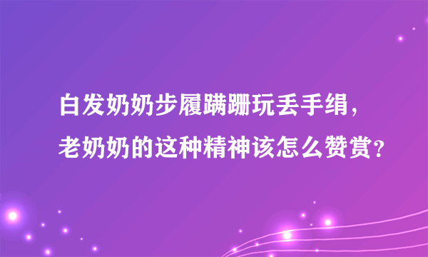 白发奶奶步履蹒跚玩丢手绢，老奶奶的这种精神该怎么赞赏？