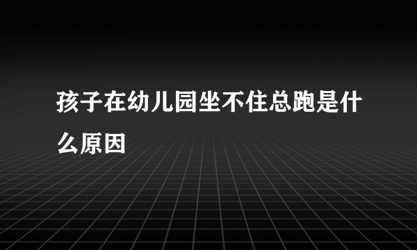 孩子在幼儿园坐不住总跑是什么原因