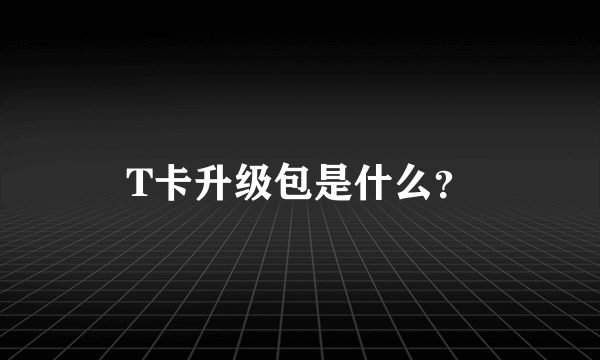 T卡升级包是什么？