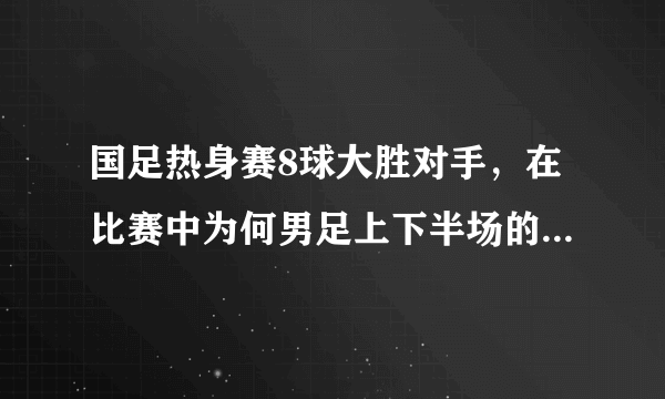 国足热身赛8球大胜对手，在比赛中为何男足上下半场的阵容完全不同？