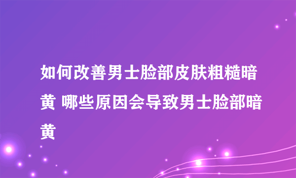 如何改善男士脸部皮肤粗糙暗黄 哪些原因会导致男士脸部暗黄