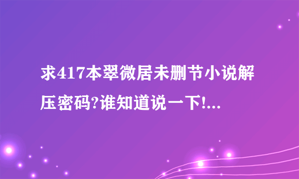 求417本翠微居未删节小说解压密码?谁知道说一下!在他人网盘下载的