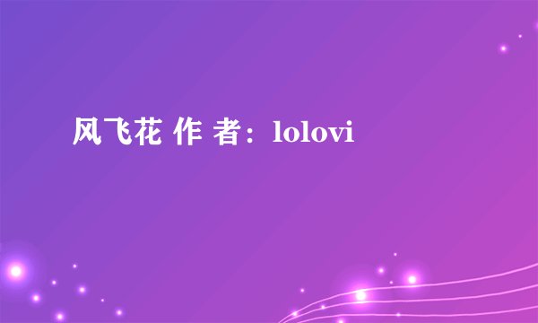 风飞花 作 者：lolovi