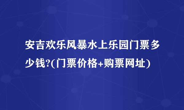 安吉欢乐风暴水上乐园门票多少钱?(门票价格+购票网址)