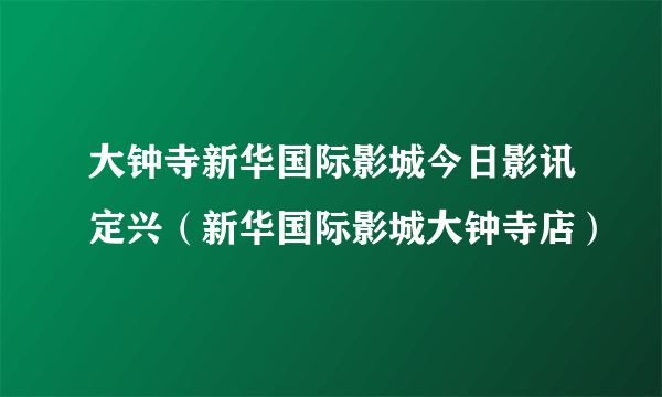 大钟寺新华国际影城今日影讯定兴（新华国际影城大钟寺店）