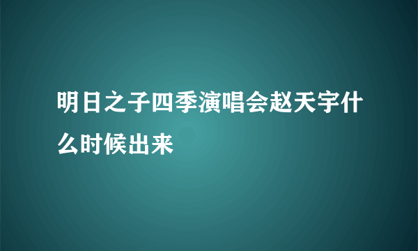 明日之子四季演唱会赵天宇什么时候出来