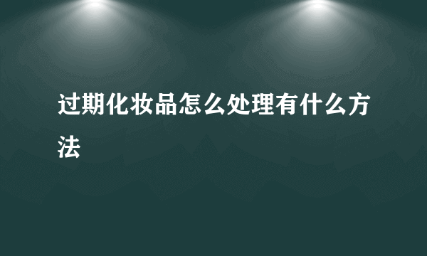 过期化妆品怎么处理有什么方法