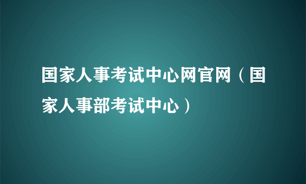 国家人事考试中心网官网（国家人事部考试中心）