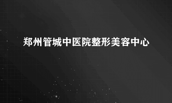 郑州管城中医院整形美容中心