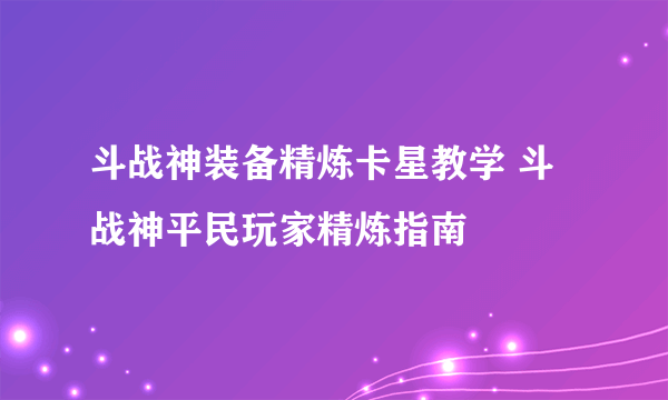 斗战神装备精炼卡星教学 斗战神平民玩家精炼指南