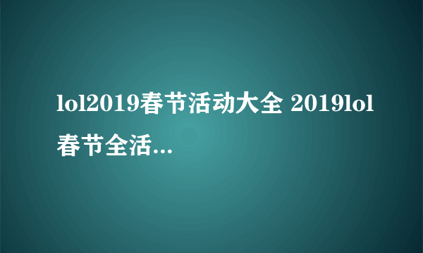 lol2019春节活动大全 2019lol春节全活动地址及攻略汇总