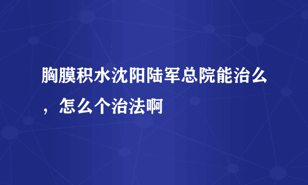 胸膜积水沈阳陆军总院能治么，怎么个治法啊