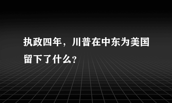 执政四年，川普在中东为美国留下了什么？