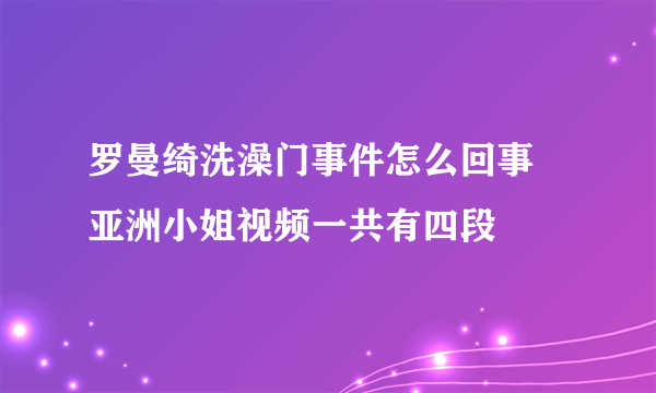 罗曼绮洗澡门事件怎么回事 亚洲小姐视频一共有四段