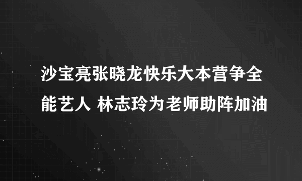 沙宝亮张晓龙快乐大本营争全能艺人 林志玲为老师助阵加油