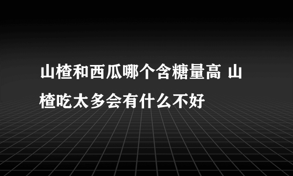 山楂和西瓜哪个含糖量高 山楂吃太多会有什么不好