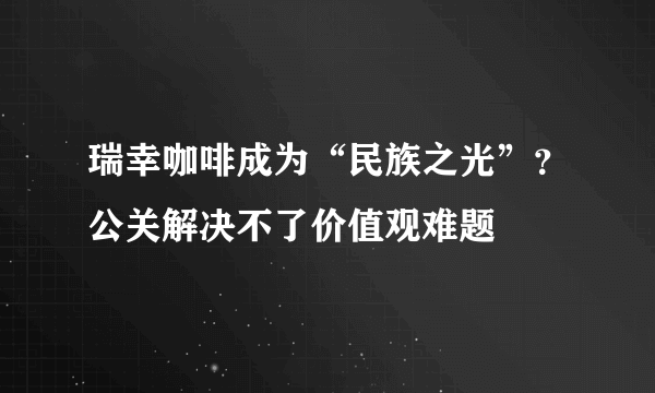 瑞幸咖啡成为“民族之光”？公关解决不了价值观难题