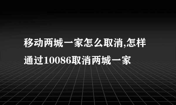 移动两城一家怎么取消,怎样通过10086取消两城一家