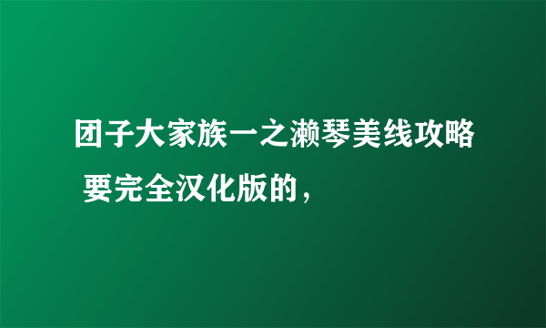 团子大家族一之濑琴美线攻略 要完全汉化版的，