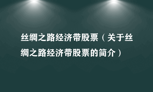 丝绸之路经济带股票（关于丝绸之路经济带股票的简介）