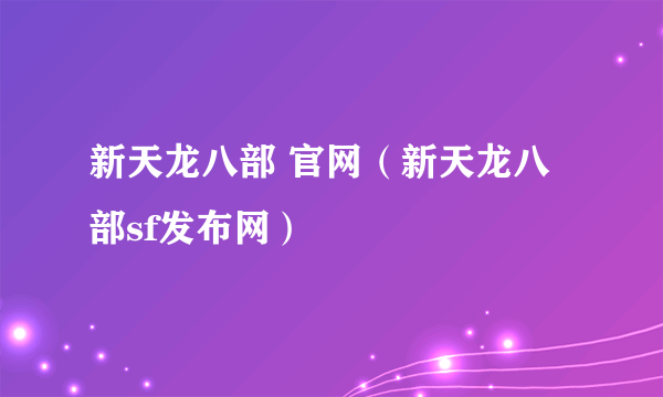 新天龙八部 官网（新天龙八部sf发布网）