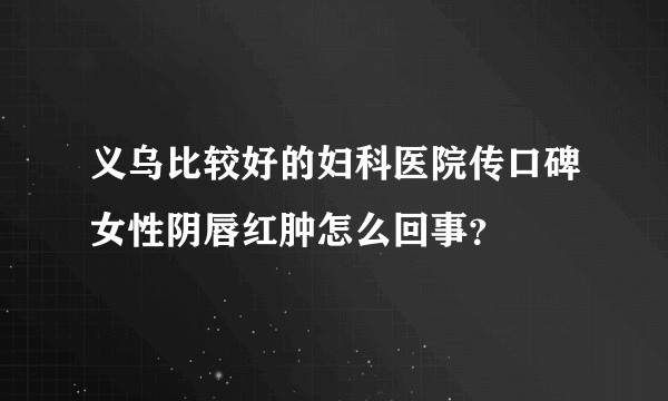 义乌比较好的妇科医院传口碑女性阴唇红肿怎么回事？