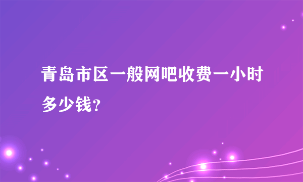 青岛市区一般网吧收费一小时多少钱？