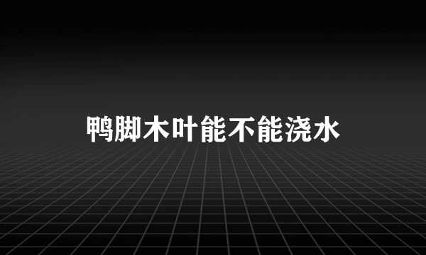 鸭脚木叶能不能浇水