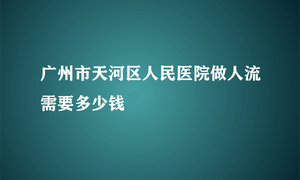 广州市天河区人民医院做人流需要多少钱