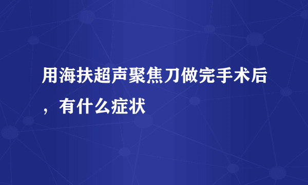 用海扶超声聚焦刀做完手术后，有什么症状